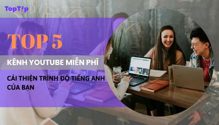 TopTip Top 5 Kênh Youtube Miễn Phí Giúp Cải Thiện Trình Độ Tiếng Anh