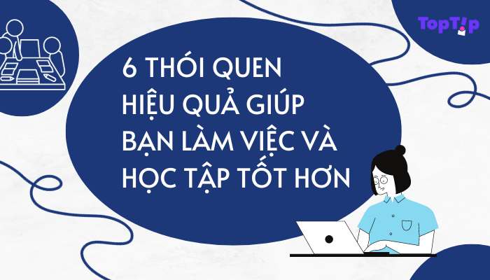 TopTip 6 Thói Quen Hiệu Quả Giúp Bạn Cải Thiện Công Việc Và Học Tập