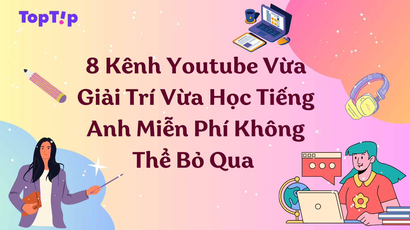 Toptip Top 9 Kênh Youtube Kết Hợp Giải Trí Và Học Tiếng Anh Không Thể